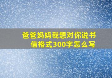 爸爸妈妈我想对你说书信格式300字怎么写