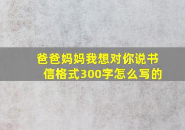 爸爸妈妈我想对你说书信格式300字怎么写的