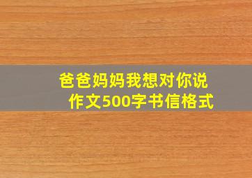 爸爸妈妈我想对你说作文500字书信格式