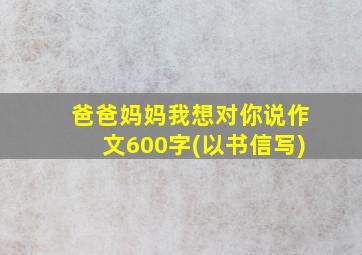 爸爸妈妈我想对你说作文600字(以书信写)