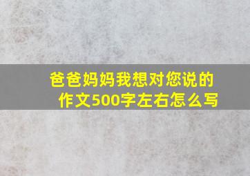 爸爸妈妈我想对您说的作文500字左右怎么写