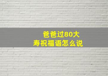 爸爸过80大寿祝福语怎么说