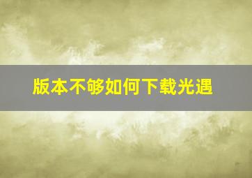 版本不够如何下载光遇