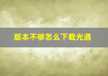 版本不够怎么下载光遇