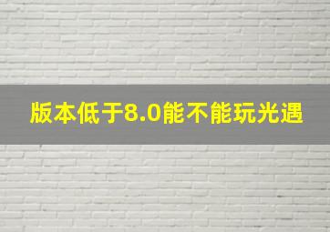 版本低于8.0能不能玩光遇