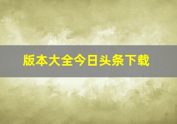 版本大全今日头条下载