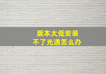 版本太低安装不了光遇怎么办