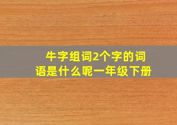 牛字组词2个字的词语是什么呢一年级下册