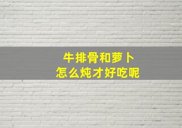 牛排骨和萝卜怎么炖才好吃呢