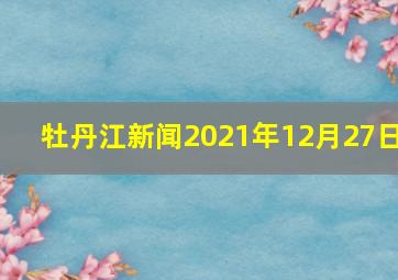 牡丹江新闻2021年12月27日