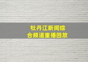 牡丹江新闻综合频道重播回放