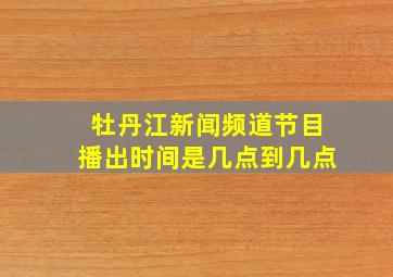 牡丹江新闻频道节目播出时间是几点到几点