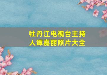 牡丹江电视台主持人谭嘉丽照片大全