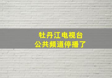 牡丹江电视台公共频道停播了