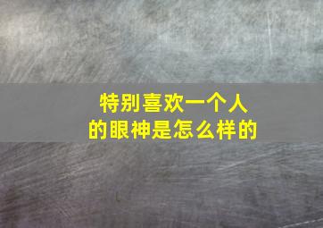 特别喜欢一个人的眼神是怎么样的