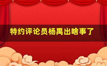 特约评论员杨禹出啥事了