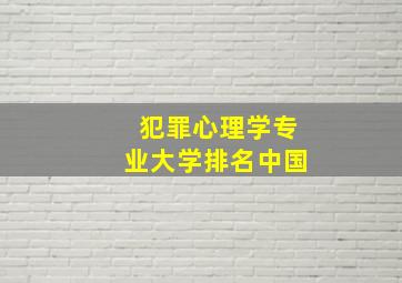 犯罪心理学专业大学排名中国