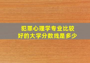 犯罪心理学专业比较好的大学分数线是多少