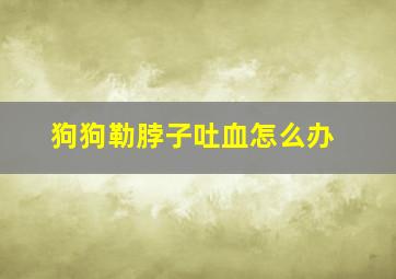 狗狗勒脖子吐血怎么办