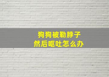 狗狗被勒脖子然后呕吐怎么办