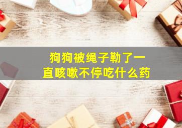 狗狗被绳子勒了一直咳嗽不停吃什么药