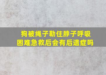 狗被绳子勒住脖子呼吸困难急救后会有后遗症吗