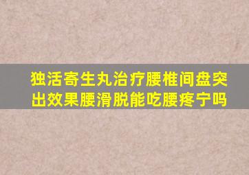 独活寄生丸治疗腰椎间盘突出效果腰滑脱能吃腰疼宁吗