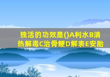 独活的功效是()A利水B清热解毒C治骨鲠D解表E安胎