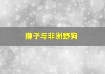 狮子与非洲野狗