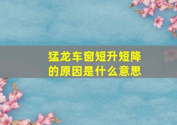 猛龙车窗短升短降的原因是什么意思