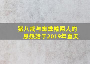 猪八戒与蜘蛛精两人的恩怨始于2019年夏天