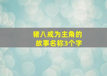 猪八戒为主角的故事名称3个字