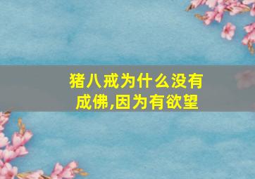 猪八戒为什么没有成佛,因为有欲望