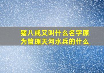 猪八戒又叫什么名字原为管理天河水兵的什么