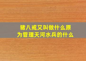 猪八戒又叫做什么原为管理天河水兵的什么