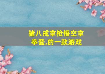 猪八戒拿枪悟空拿拳套,的一款游戏