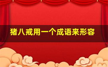 猪八戒用一个成语来形容