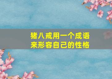 猪八戒用一个成语来形容自己的性格