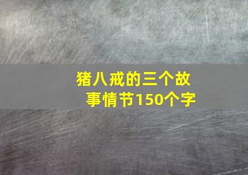 猪八戒的三个故事情节150个字