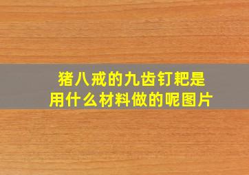 猪八戒的九齿钉耙是用什么材料做的呢图片