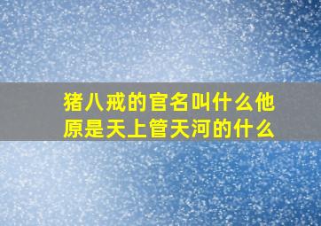 猪八戒的官名叫什么他原是天上管天河的什么