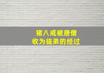 猪八戒被唐僧收为徒弟的经过