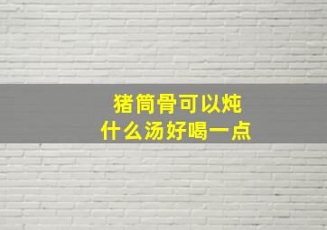 猪筒骨可以炖什么汤好喝一点