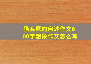 猫头鹰的自述作文600字想象作文怎么写