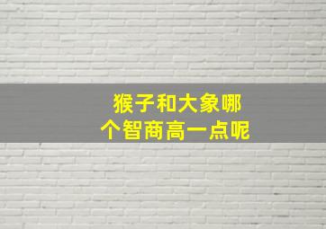 猴子和大象哪个智商高一点呢