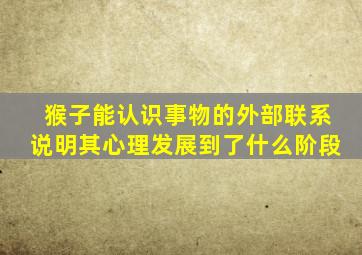 猴子能认识事物的外部联系说明其心理发展到了什么阶段