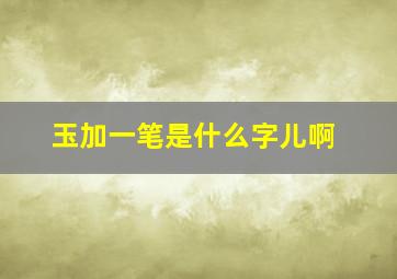 玉加一笔是什么字儿啊