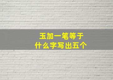 玉加一笔等于什么字写出五个