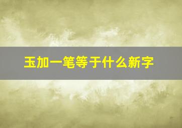 玉加一笔等于什么新字