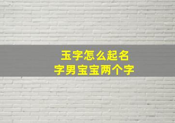 玉字怎么起名字男宝宝两个字